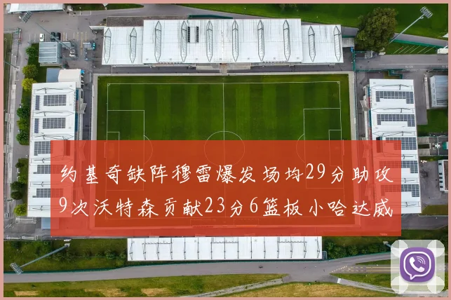约基奇缺阵穆雷爆发场均29分助攻9次沃特森贡献23分6篮板小哈达威也有17分表现出色