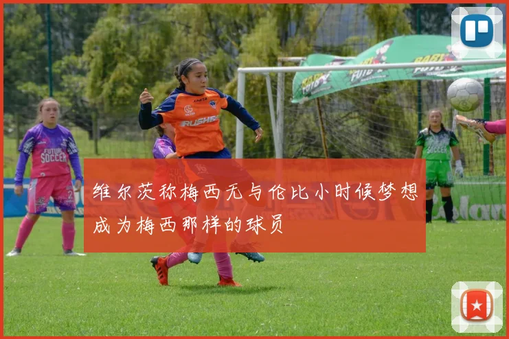 维尔茨称梅西无与伦比小时候梦想成为梅西那样的球员