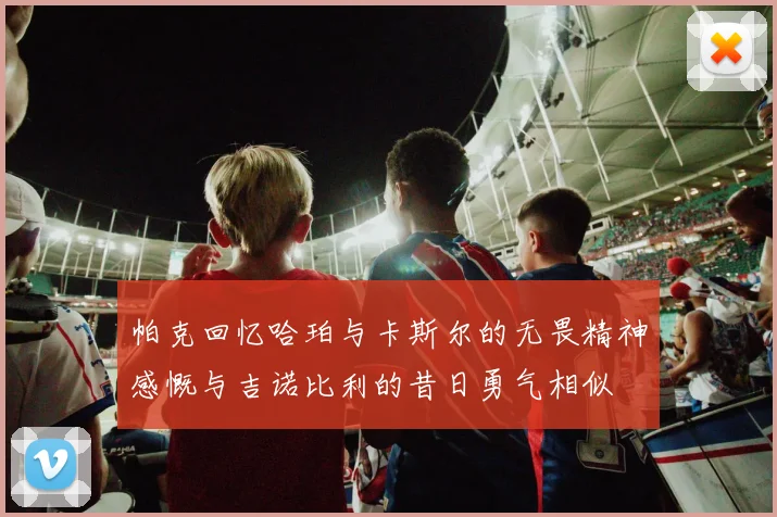 帕克回忆哈珀与卡斯尔的无畏精神感慨与吉诺比利的昔日勇气相似