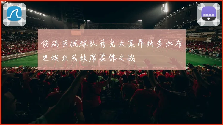 伤病困扰球队蒋光太莱昂纳多加布里埃尔或缺席柔佛之战