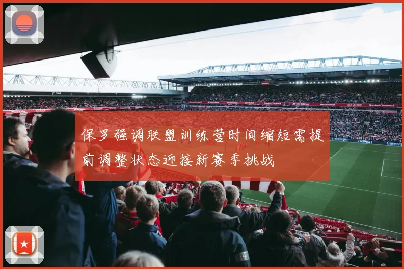 保罗强调联盟训练营时间缩短需提前调整状态迎接新赛季挑战