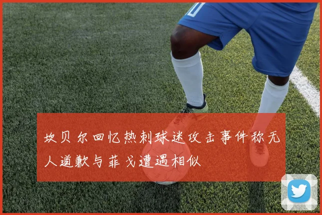 坎贝尔回忆热刺球迷攻击事件称无人道歉与菲戈遭遇相似
