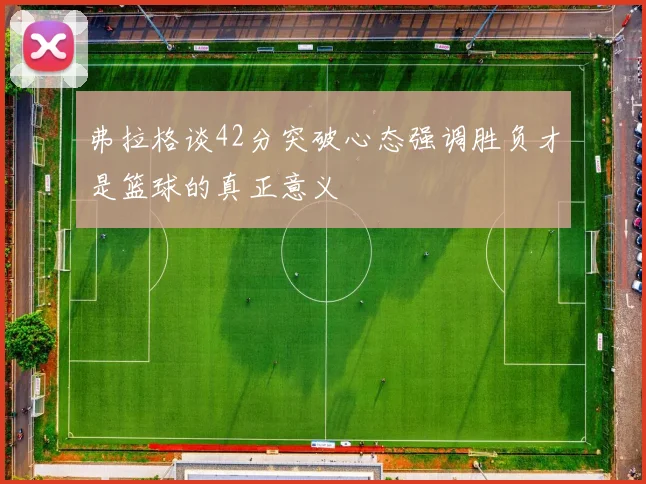 弗拉格谈42分突破心态强调胜负才是篮球的真正意义