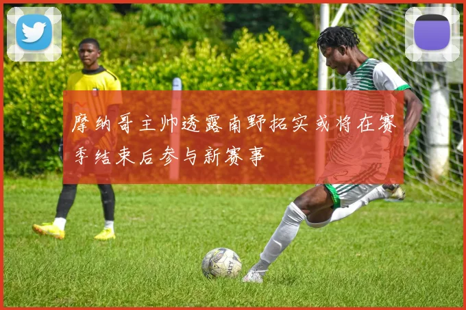 摩纳哥主帅透露南野拓实或将在赛季结束后参与新赛事