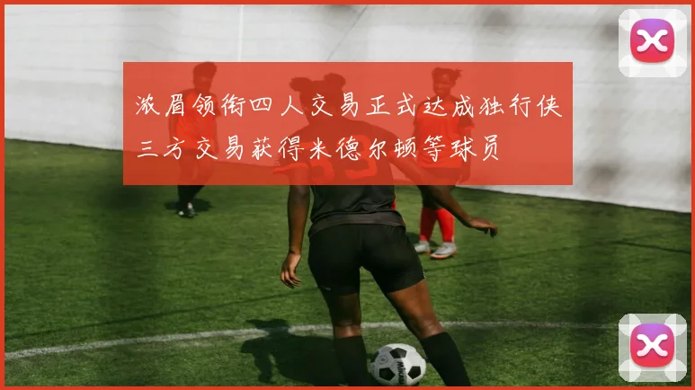 浓眉领衔四人交易正式达成独行侠三方交易获得米德尔顿等球员