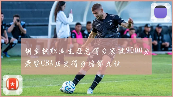 胡金秋职业生涯总得分突破9000分荣登CBA历史得分榜第九位