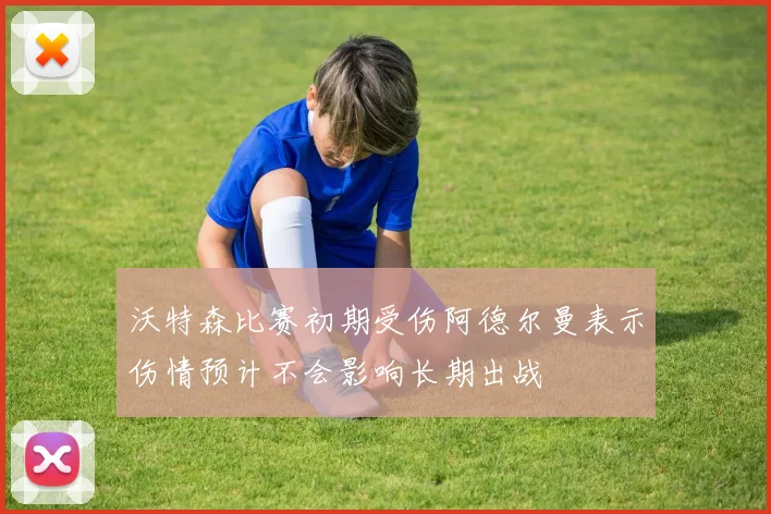 沃特森比赛初期受伤阿德尔曼表示伤情预计不会影响长期出战