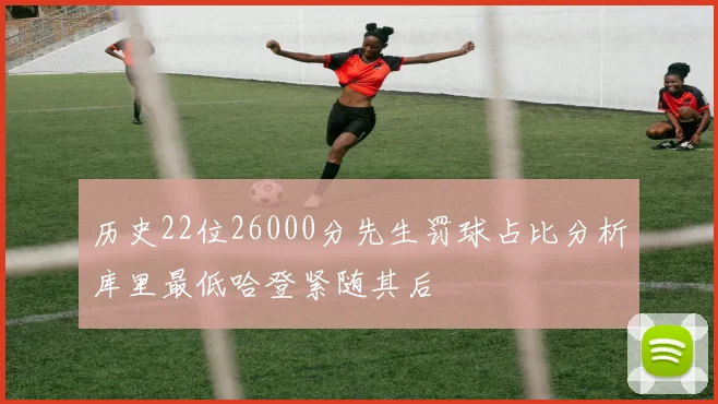 历史22位26000分先生罚球占比分析库里最低哈登紧随其后