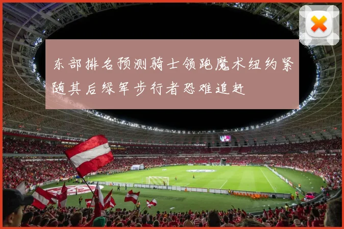 东部排名预测骑士领跑魔术纽约紧随其后绿军步行者恐难追赶