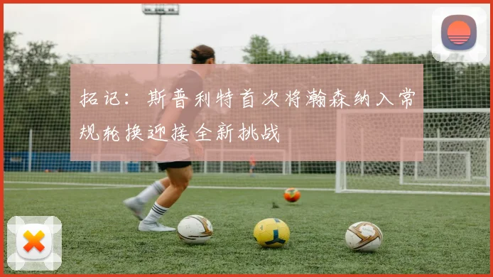 拓记：斯普利特首次将瀚森纳入常规轮换迎接全新挑战