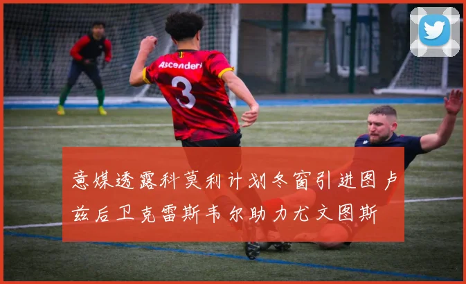 意媒透露科莫利计划冬窗引进图卢兹后卫克雷斯韦尔助力尤文图斯