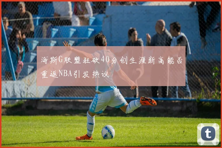 海斯G联盟狂砍40分创生涯新高能否重返NBA引发热议