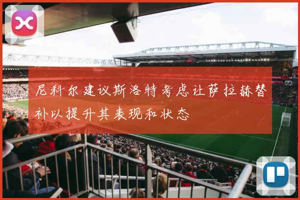 尼科尔建议斯洛特考虑让萨拉赫替补以提升其表现和状态