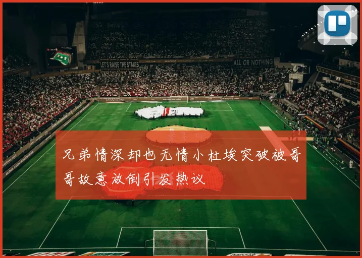 兄弟情深却也无情小杜埃突破被哥哥故意放倒引发热议