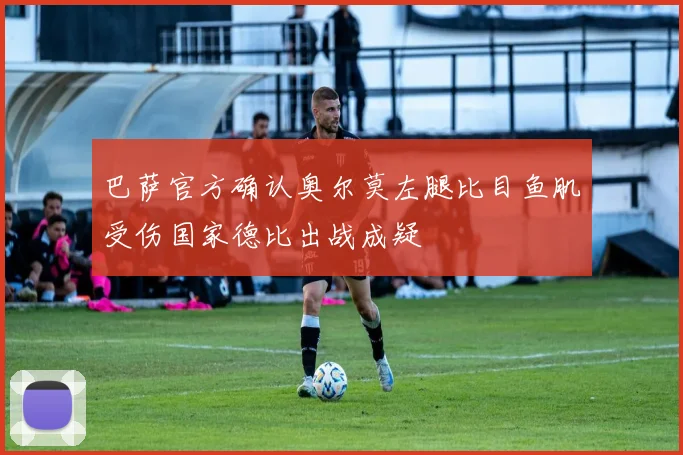 巴萨官方确认奥尔莫左腿比目鱼肌受伤国家德比出战成疑