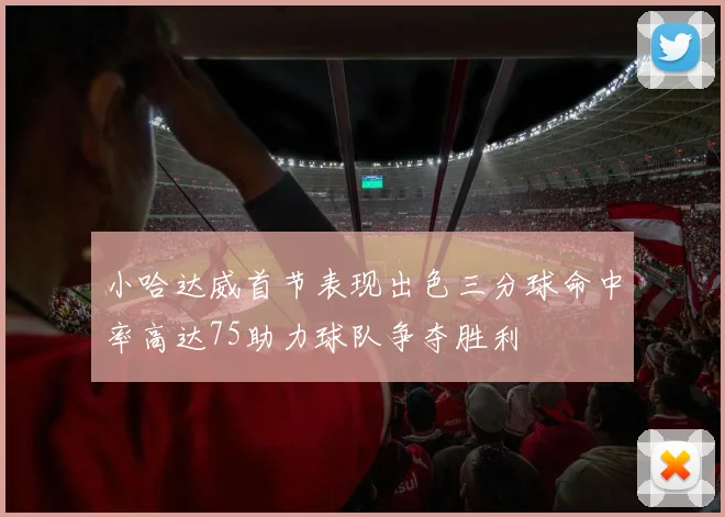 小哈达威首节表现出色三分球命中率高达75助力球队争夺胜利