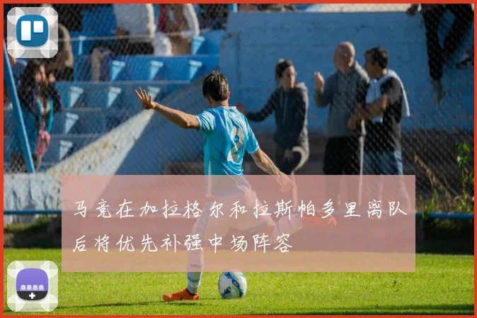 马竞在加拉格尔和拉斯帕多里离队后将优先补强中场阵容