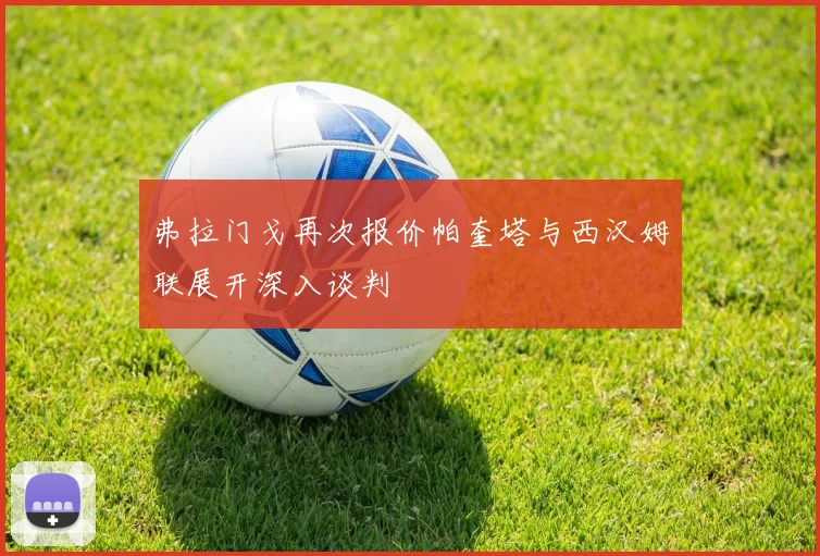 弗拉门戈再次报价帕奎塔与西汉姆联展开深入谈判
