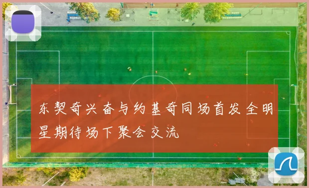 东契奇兴奋与约基奇同场首发全明星期待场下聚会交流