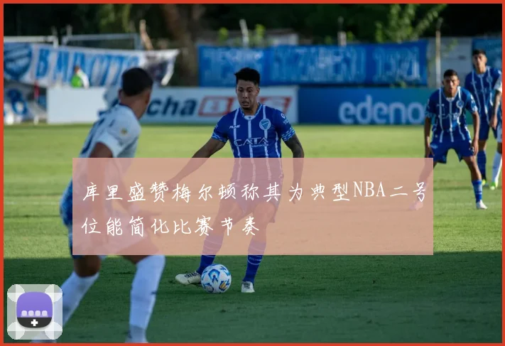 库里盛赞梅尔顿称其为典型NBA二号位能简化比赛节奏