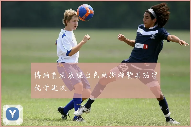 博纳首发表现出色纳斯称赞其防守优于进攻