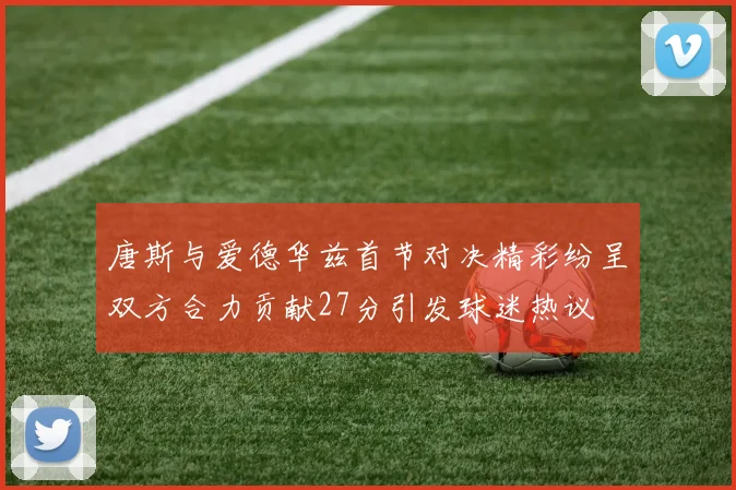 唐斯与爱德华兹首节对决精彩纷呈双方合力贡献27分引发球迷热议