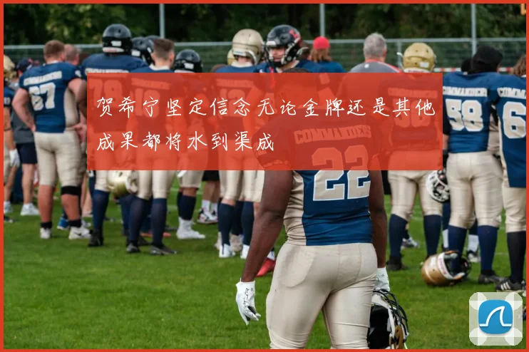 贺希宁坚定信念无论金牌还是其他成果都将水到渠成