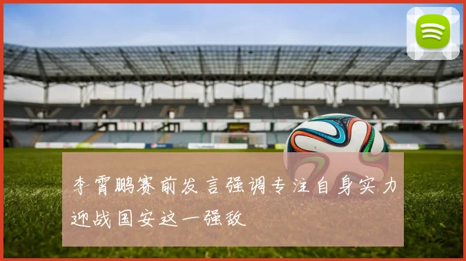 李霄鹏赛前发言强调专注自身实力迎战国安这一强敌