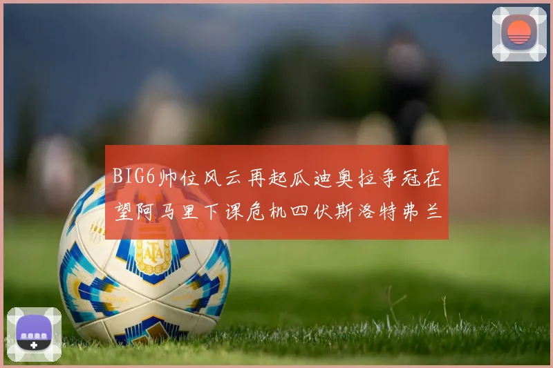 BIG6帅位风云再起瓜迪奥拉争冠在望阿马里下课危机四伏斯洛特弗兰克如坐针毡