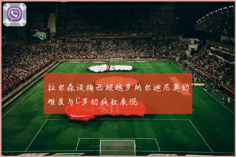 拉尔森谈梅西超越罗纳尔迪尼奥的难度与C罗的疯狂表现