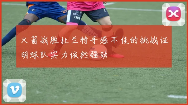 火箭战胜杜兰特手感不佳的挑战证明球队实力依然强劲