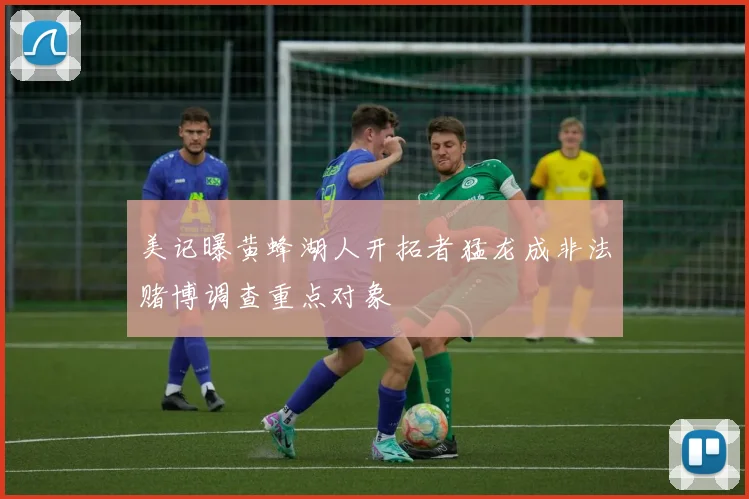 美记曝黄蜂湖人开拓者猛龙成非法赌博调查重点对象