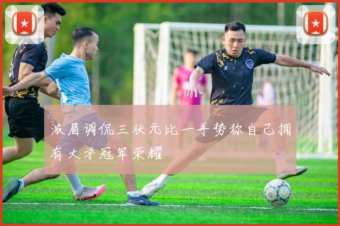 浓眉调侃三状元比一手势称自己拥有大学冠军荣耀