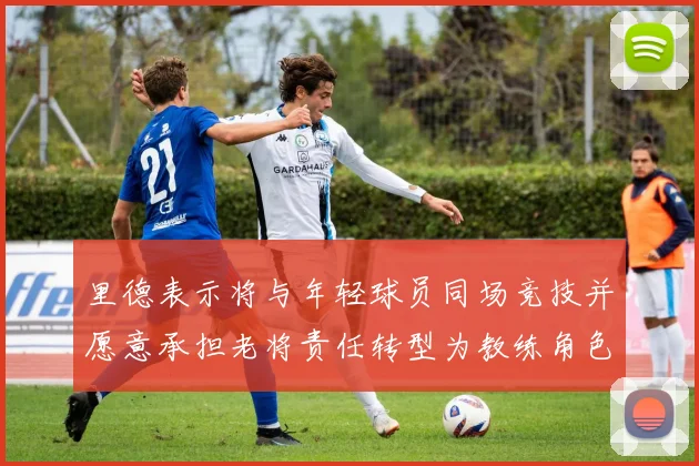 里德表示将与年轻球员同场竞技并愿意承担老将责任转型为教练角色